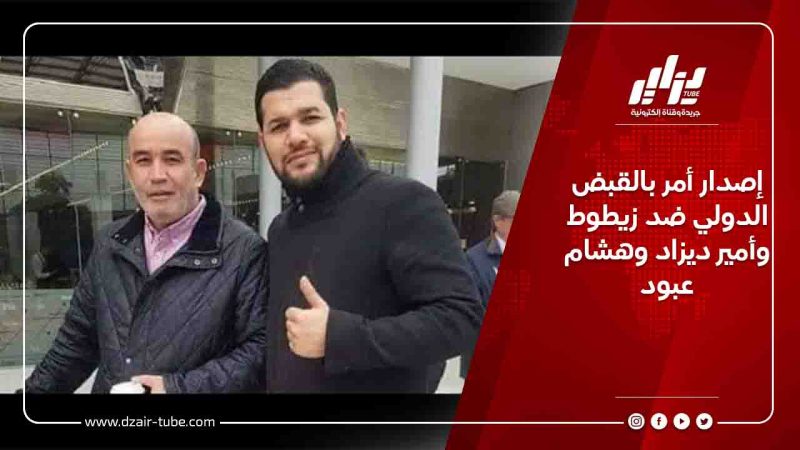 إصدار أمر بالقبض الدولي ضد زيطوط وأمير ديزاد وهشام عبود