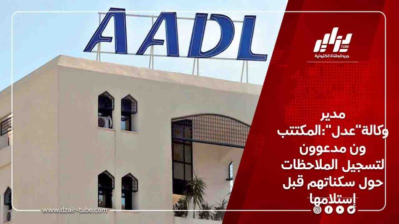 مدير وكالة”عدل”:المكتتبون مدعوون لتسجيل الملاحظات حول سكناتهم قبل إستلامها