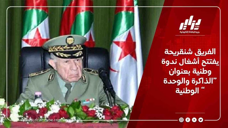 الفريق شنقريحة يفتتح أشغال ندوة وطنية بعنوان “الذاكرة والوحدة الوطنية “