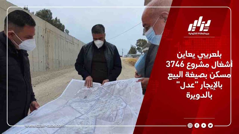 بلعريبي يعاين  أشغال مشروع 3746 مسكن بصيغة البيع بالإيجار “عدل” بالدويرة