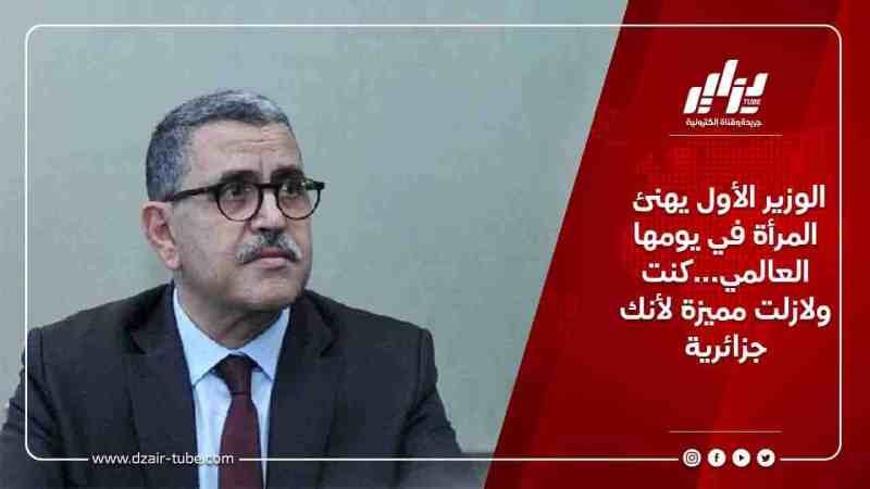 الوزير الأول يهنئ المرأة في يومها العالمي…كنت ولازلت مميزة لأنك جزائرية