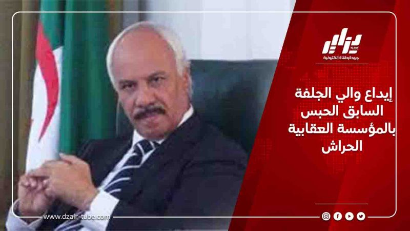 إيداع والي الجلفة السابق الحبس بالمؤسسة العقابية الحراش