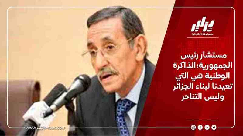 مستشار رئيس الجمهورية:الذاكرة الوطنية هي التي تعيدنا لبناء الجزائر وليس التناحر