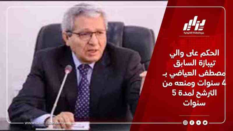 الحكم على والي تيبازة السابق مصطفى العياضي بـ 4 سنوات ومنعه من الترشح لمدة 5 سنوات