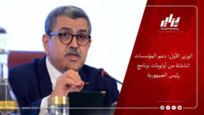 الوزير الأول: دعم المؤسسات الناشئة من أولويات برنامج رئيس الجمهورية