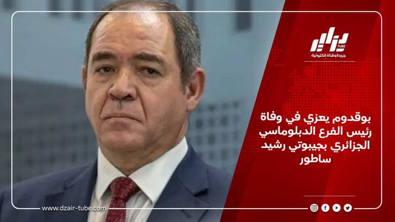 بوقدوم يعزي في وفاة رئيس الفرع الدبلوماسي الجزائري بجيبوتي رشيد ساطور