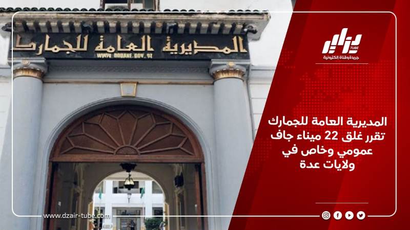 المديرية العامة للجمارك تقرر غلق 22 ميناء جاف عمومي وخاص في ولايات عدة