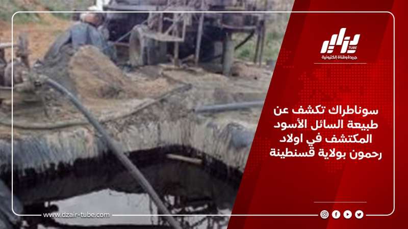 سوناطراك تكشف عن طبيعة السائل الأسود المكتشف في اولاد رحمون بولاية قسنطينة