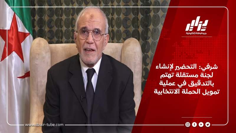 شرفي: التحضير لإنشاء لجنة مستقلة تهتم بالتدقيق في عملية تمويل الحملة الانتخابية