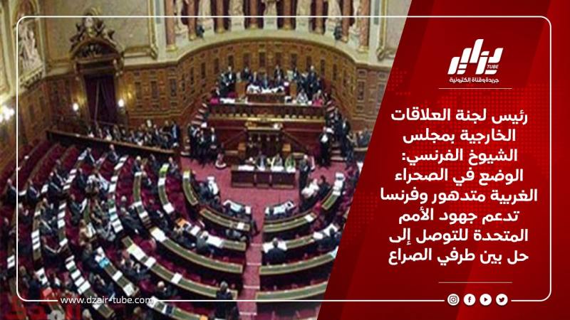رئيس لجنة العلاقات الخارجية بمجلس الشيوخ الفرنسي: الوضع في الصحراء الغربية متدهور وفرنسا تدعم جهود الأمم المتحدة للتوصل إلى حل بين طرفي الصراع