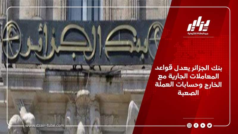 بنك الجزائر يعدل قواعد المعاملات الجارية مع الخارج وحسابات العملة الصعبة
