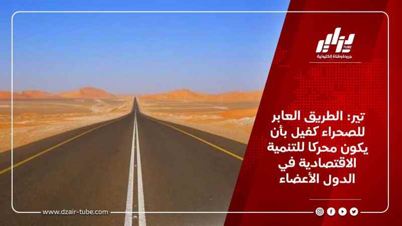 تير: الطريق العابر للصحراء كفيل بأن يكون محركا للتنمية الاقتصادية في الدول الأعضاء