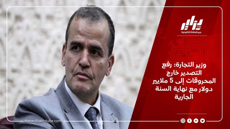 وزير التجارة: رفع التصدير خارج المحروقات إلى 5 ملايير دولار مع نهاية السنة الجارية