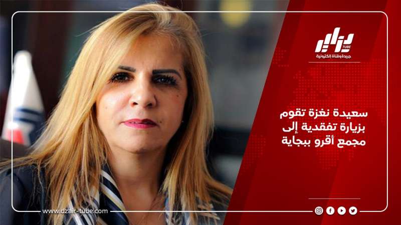 سعيدة نغزة تقوم بزيارة تفقدية إلى مجمع أقرو ببجاية