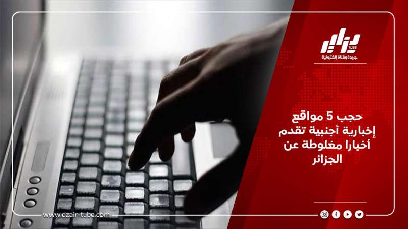 حجب 5 مواقع إخبارية أجنبية تقدم أخبارا مغلوطة عن الجزائر