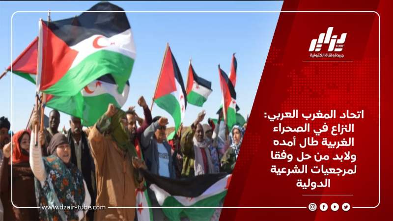اتحاد المغرب العربي: النزاع في الصحراء الغربية طال أمده ولابد من حل وفقَا لمرجعيات الشرعية الدولية