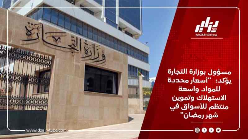 مسؤول بوزارة التجارة يؤكد:  “أسعار محدّدة للمواد واسعة الاستهلاك وتموين منتظم للأسواق في شهر رمضان”