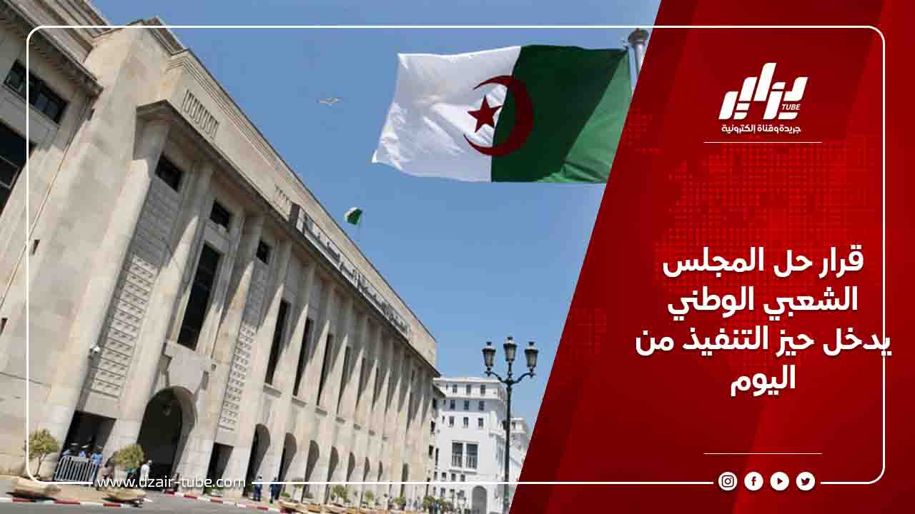 قرار حل المجلس الشعبي الوطني يدخل حيز التنفيذ من اليوم