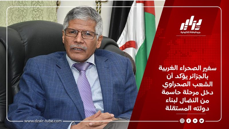 سفير الصحراء الغربية بالجزائر يؤكد أن الشعب الصحراوي دخل مرحلة حاسمة من النضال لبناء دولته المستقلة