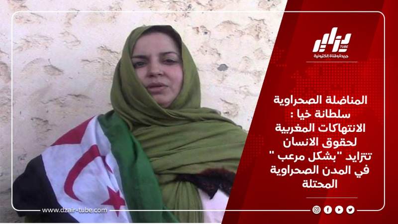 المناضلة الصحراوية سلطانة خيا : الانتهاكات المغربية لحقوق الانسان تتزايد “بشكل مرعب ” في المدن الصحراوية المحتلة