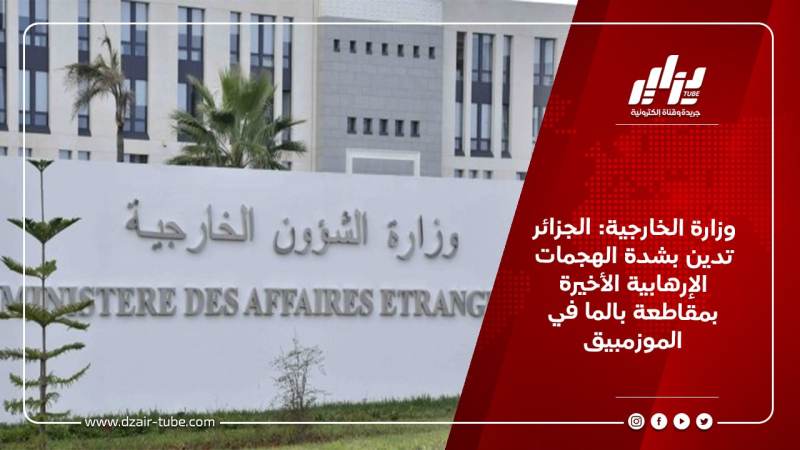 وزارة الخارجية: الجزائر تدين بشدة الهجمات الإرهابية الأخيرة بمقاطعة بالما في الموزمبيق