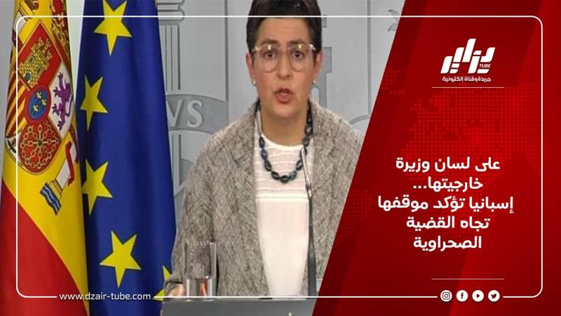 على لسان وزيرة خارجيتها… إسبانيا تؤكد موقفها تجاه القضية الصحراوية