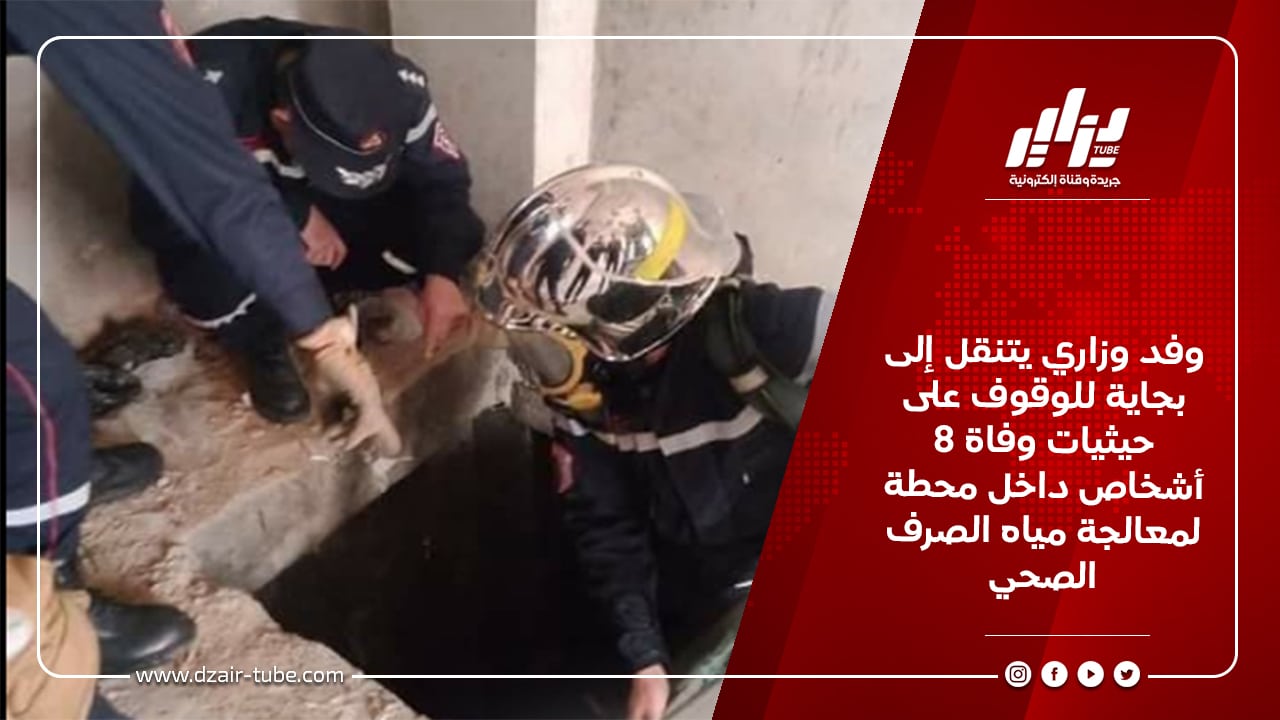 وفد وزاري يتنقل إلى بجاية للوقوف على حيثيات وفاة 8 أشخاص داخل محطة لمعالجة مياه الصرف الصحي