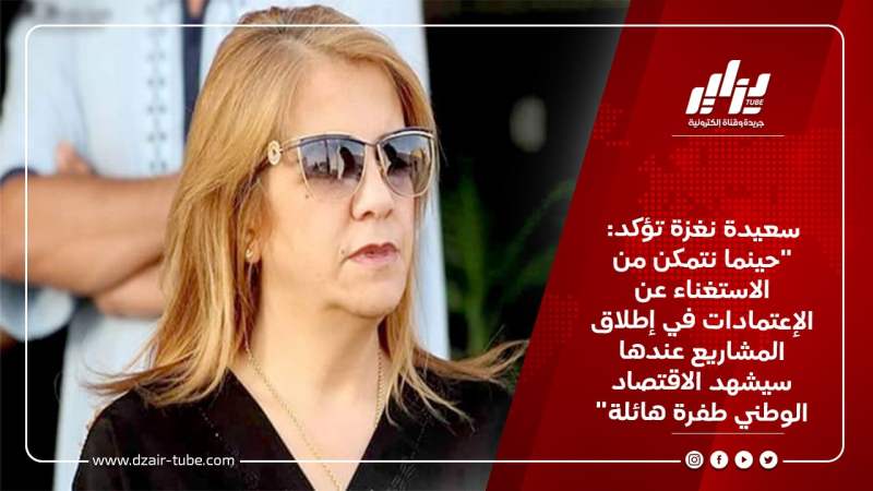 سعيدة نغزة تؤكد: “حينما نتمكن من الاستغناء عن الإعتمادات في إطلاق المشاريع عندها سيشهد الاقتصاد الوطني طفرة هائلة”