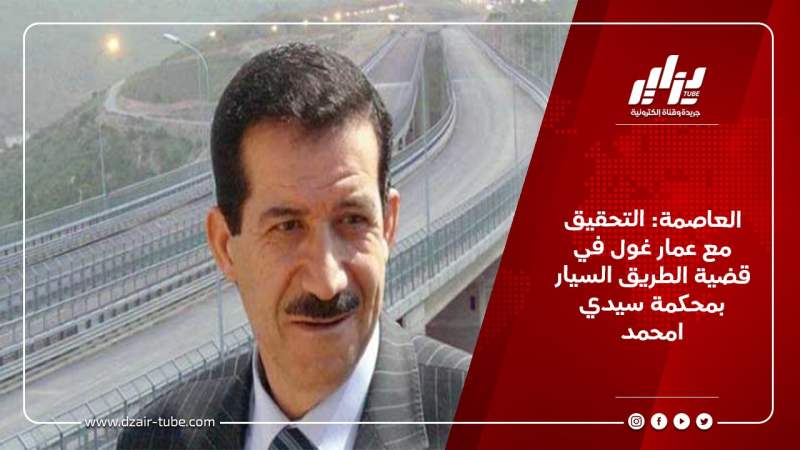العاصمة: التحقيق مع عمار غول في قضية الطريق السيار بمحكمة سيدي امحمد