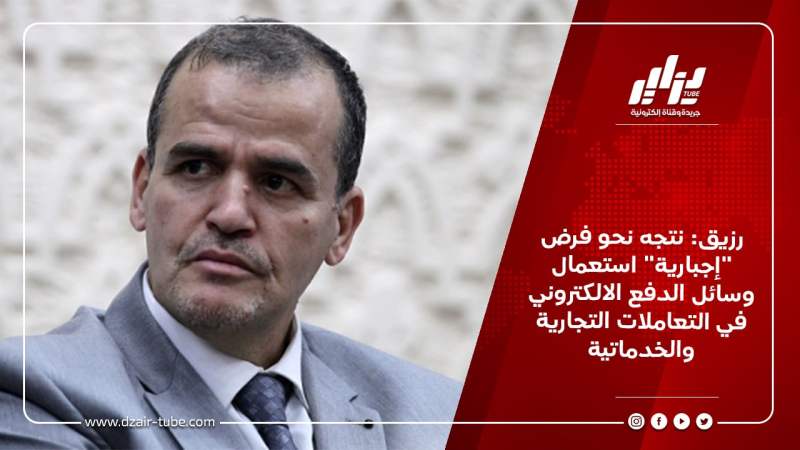 رزيق: نتجه نحو فرض “إجبارية” استعمال وسائل الدفع الالكتروني في التعاملات التجارية والخدماتية