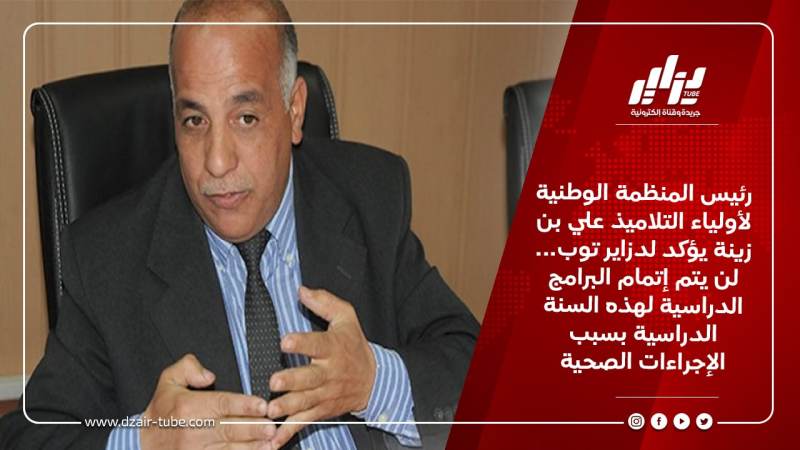 رئيس المنظمة الوطنية لأولياء التلاميذ علي بن زينة يؤكد لدزاير توب… لن يتم إتمام البرامج الدراسية لهذه السنة الدراسية بسبب الإجراءات الصحية