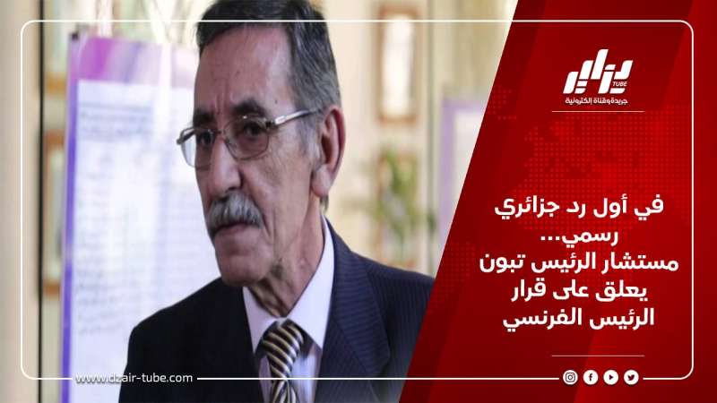 في أول رد جزائري رسمي… مستشار الرئيس تبون يعلق على قرار الرئيس الفرنسي