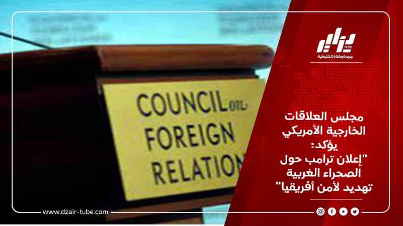 مجلس العلاقات الخارجية الأمريكي يؤكد: “إعلان ترامب حول الصحراء الغربية تهديد لأمن أفريقيا”