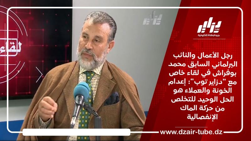 رجل الأعمال والنائب البرلماني السابق محمد بوفراش في لقاء خاص مع “دزاير توب”: إعدام الخونة والعملاء هو الحل الوحيد للتخلص من حركة الماك الإنفصالية