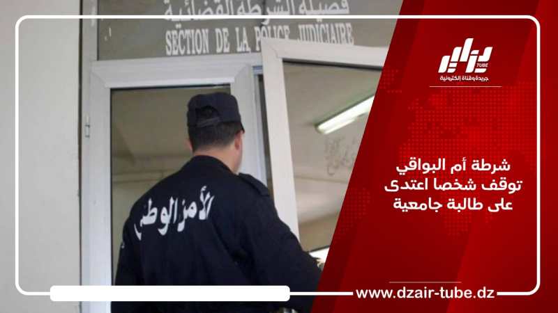 شرطة أم البواقي توقف شخصا اعتدى على طالبة جامعية