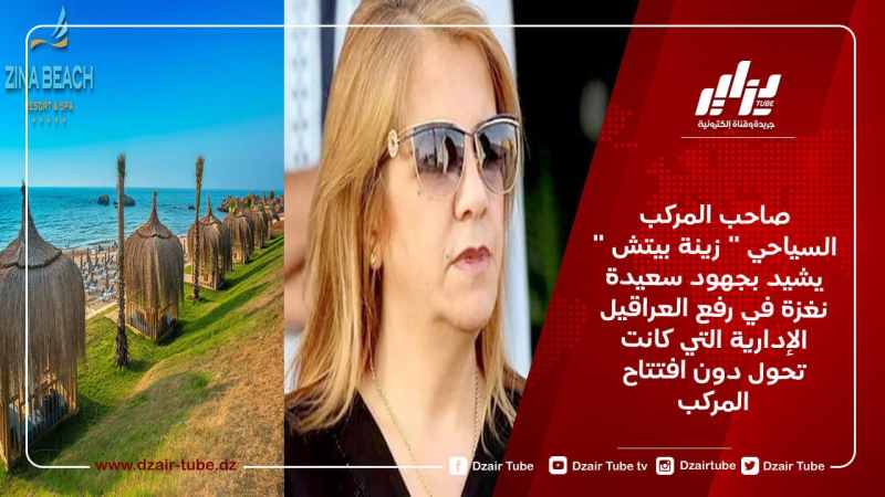 صاحب المركب السياحي ” زينة بيتش ” يشيد بجهود سعيدة نغزة في رفع العراقيل الإدارية التي كانت تحول دون افتتاح المركب