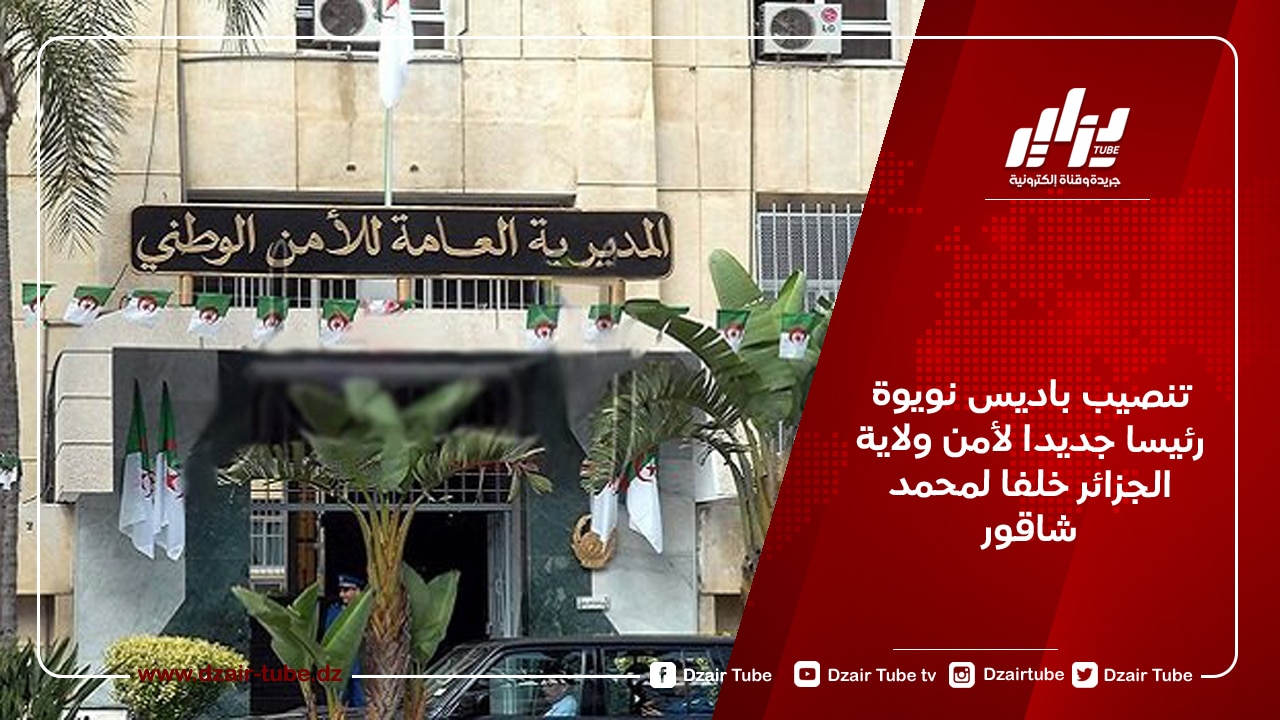 تنصيب باديس نويوة رئيسا جديدا لأمن ولاية الجزائر خلفا لمحمد شاقور