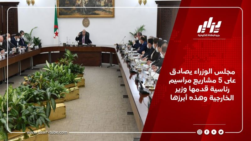 مجلس الوزراء يصادق على 5 مشاريع مراسيم رئاسية قدمها وزير الخارجية وهذه أبرزها