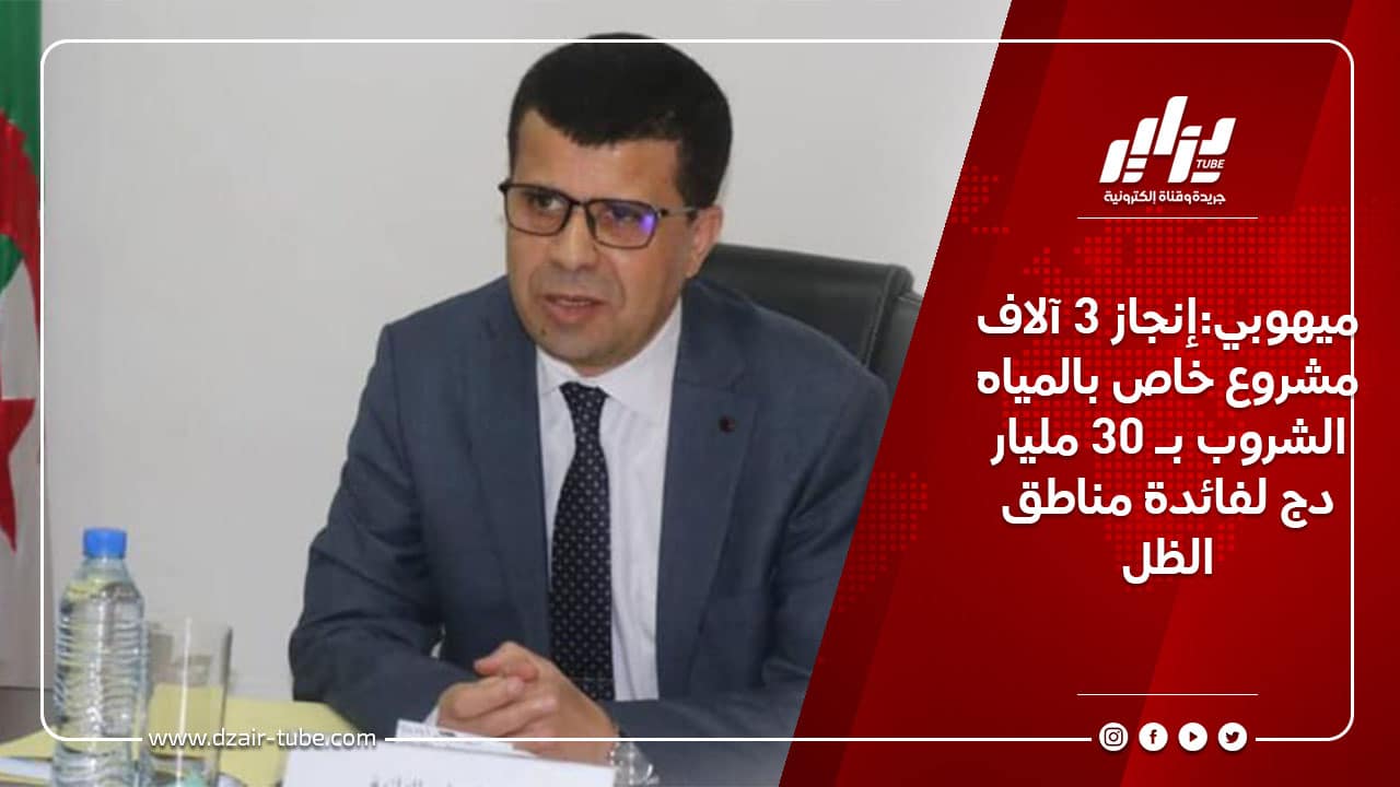 ميهوبي:إنجاز 3 آلاف مشروع خاص بالمياه الشروب بـ 30 مليار دج لفائدة مناطق الظل