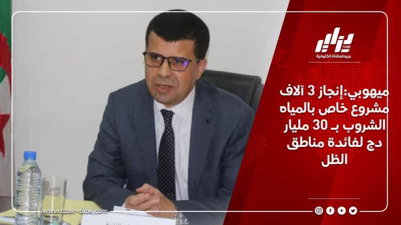 ميهوبي:إنجاز 3 آلاف مشروع خاص بالمياه الشروب بـ 30 مليار دج لفائدة مناطق الظل