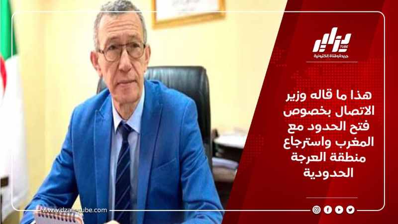 هذا ما قاله وزير الاتصال بخصوص فتح الحدود مع المغرب واسترجاع منطقة العرجة الحدودية