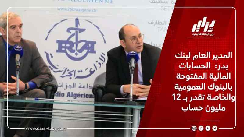 المدير العام لبنك بدر:  الحسابات المالية المفتوحة بالبنوك العمومية والخاصة تقدر بـ 12 مليون حساب
