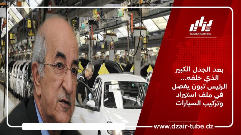 بعد الجدل الكبير الذي خلفه… الرئيس تبون يفصل في ملف استيراد وتركيب السيارات