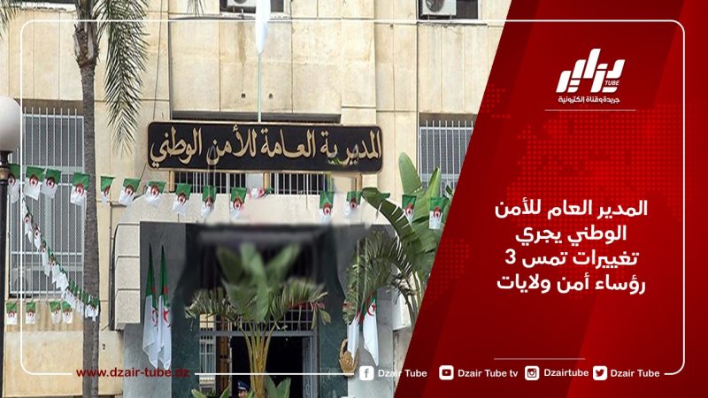 المدير العام للأمن الوطني يجري تغييرات تمس 3 رؤساء أمن ولايات