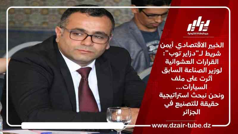 الخبير الإقتصادي أيمن شريط لـ”دزاير توب”:القرارات العشوائية للوزير السابق أثرت على ملف السيارات…ونحن نبحث عن إستراتيجية حقيقة للتصنيع في الجزائر