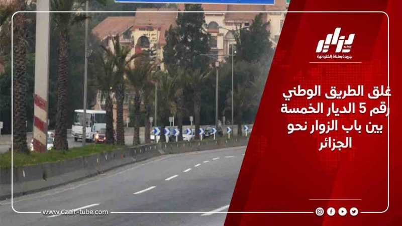 غلق الطريق الوطني رقم 5 الديار الخمسة بين باب الزوار نحو الجزائر