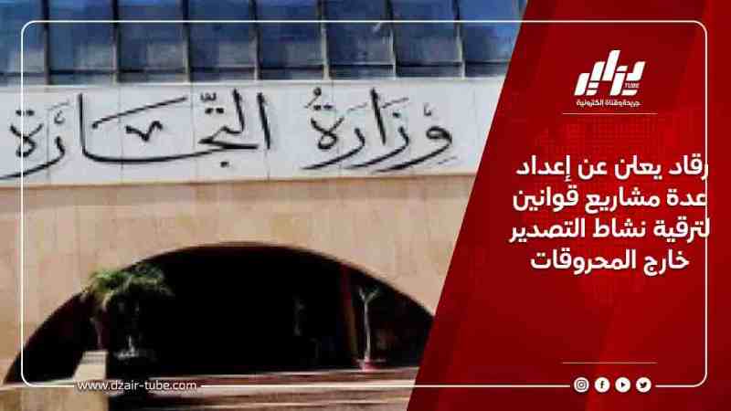رقاد يعلن عن إعداد عدة مشاريع قوانين لترقية نشاط التصدير خارج المحروقات