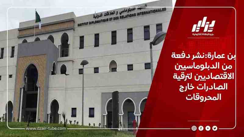بن عمارة:نشر دفعة من الدبلوماسيين الاقتصاديين لترقية الصادرات خارج المحروقات