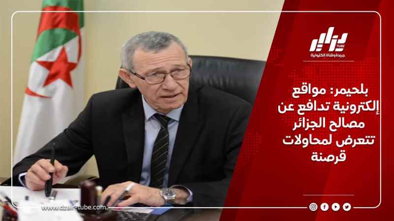 بلحيمر: مواقع إلكترونية تدافع عن مصالح الجزائر تتعرض لمحاولات قرصنة