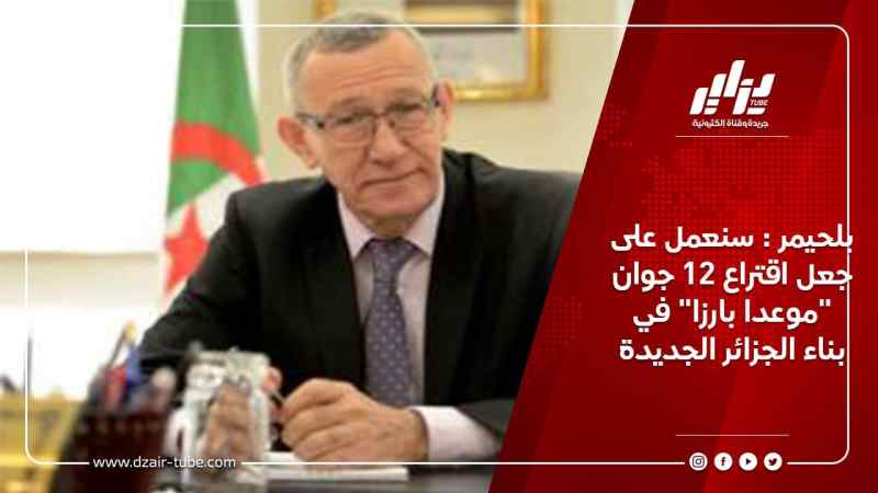 بلحيمر : سنعمل على جعل اقتراع 12 جوان “موعدا بارزا” في بناء الجزائر الجديدة